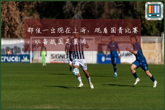 邵佳一出现在上海，观看国青比赛，以备战国足集训
